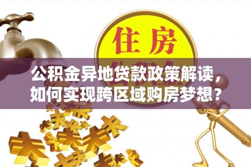 临西公积金异地贷款政策解读，如何实现跨区域购房梦想？