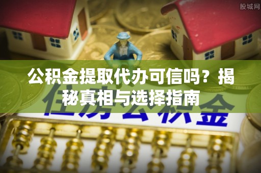 临西公积金提取代办可信吗？揭秘真相与选择指南