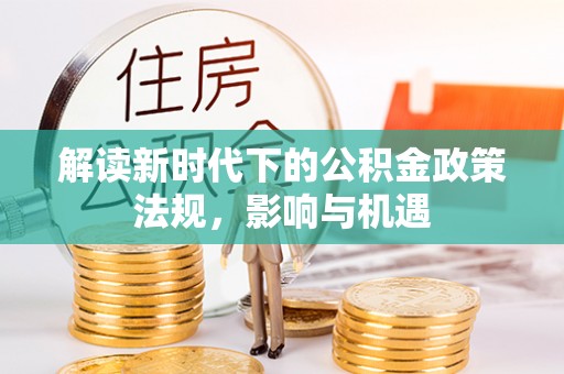 临西解读新时代下的公积金政策法规，影响与机遇