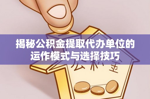 临西揭秘公积金提取代办单位的运作模式与选择技巧