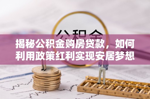 临西揭秘公积金购房贷款，如何利用政策红利实现安居梦想
