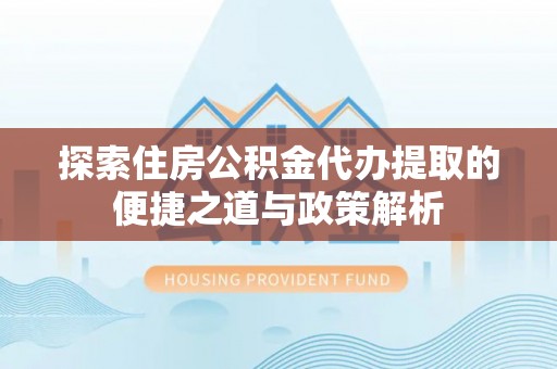 临西探索住房公积金代办提取的便捷之道与政策解析