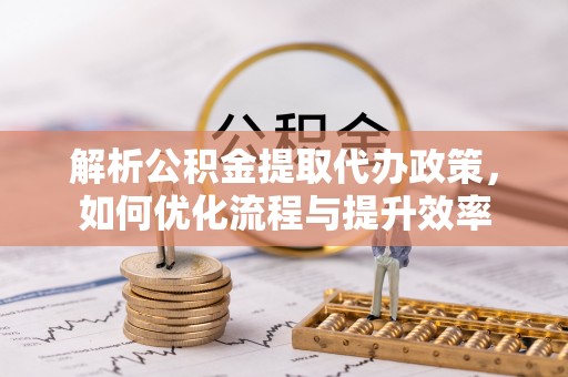 临西解析公积金提取代办政策，如何优化流程与提升效率