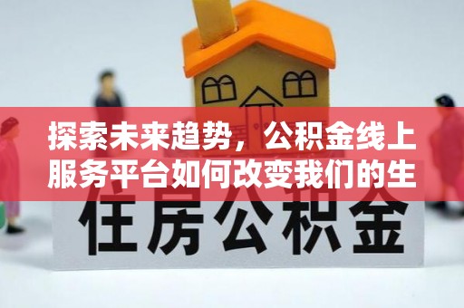 临西探索未来趋势，公积金线上服务平台如何改变我们的生活