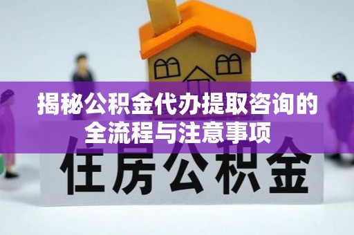 临西揭秘公积金代办提取咨询的全流程与注意事项