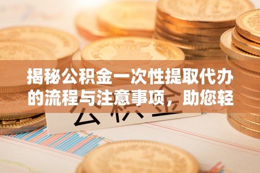 临西揭秘公积金一次性提取代办的流程与注意事项，助您轻松搞定财务规划