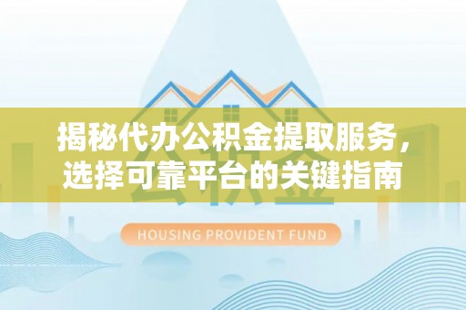 临西揭秘代办公积金提取服务，选择可靠平台的关键指南