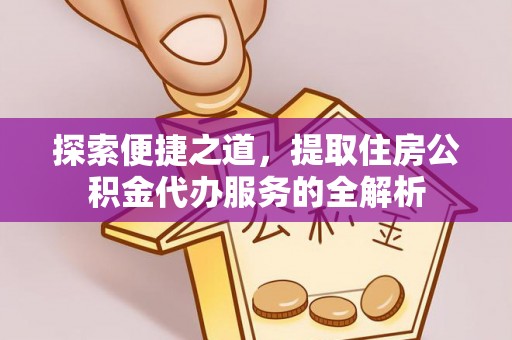 临西探索便捷之道，提取住房公积金代办服务的全解析
