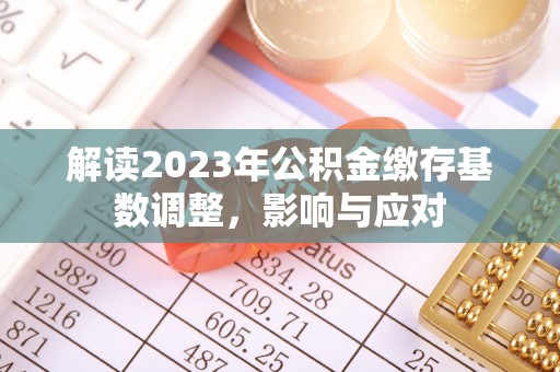 临西解读2023年公积金缴存基数调整，影响与应对