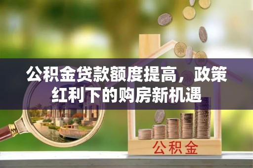 临西公积金贷款额度提高，政策红利下的购房新机遇