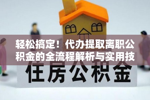 临西轻松搞定！代办提取离职公积金的全流程解析与实用技巧