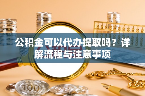临西公积金可以代办提取吗？详解流程与注意事项