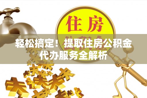 临西轻松搞定！提取住房公积金代办服务全解析