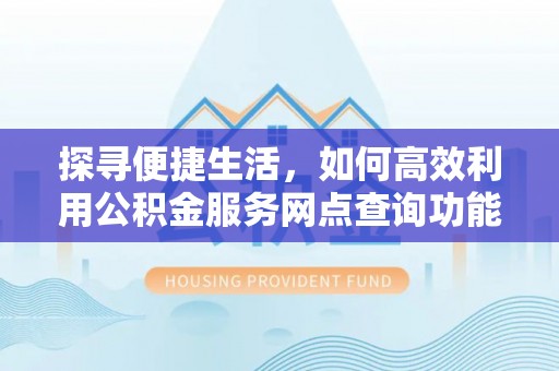 临西探寻便捷生活，如何高效利用公积金服务网点查询功能