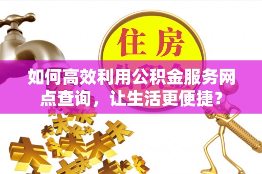 临西如何高效利用公积金服务网点查询，让生活更便捷？