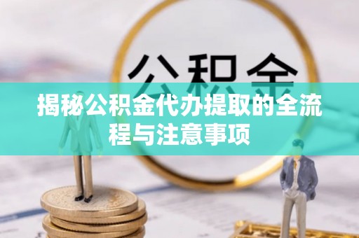 临西揭秘公积金代办提取的全流程与注意事项