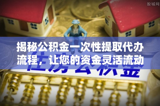 临西揭秘公积金一次性提取代办流程，让您的资金灵活流动