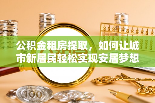 临西公积金租房提取，如何让城市新居民轻松实现安居梦想