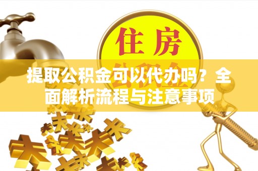 临西提取公积金可以代办吗？全面解析流程与注意事项
