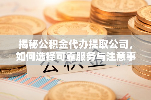 临西揭秘公积金代办提取公司，如何选择可靠服务与注意事项