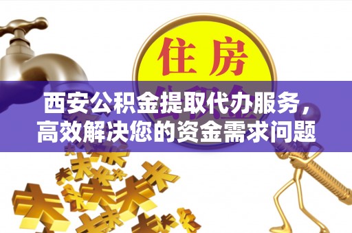 临西西安公积金提取代办服务，高效解决您的资金需求问题