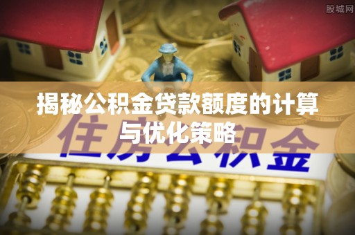 临西揭秘公积金贷款额度的计算与优化策略