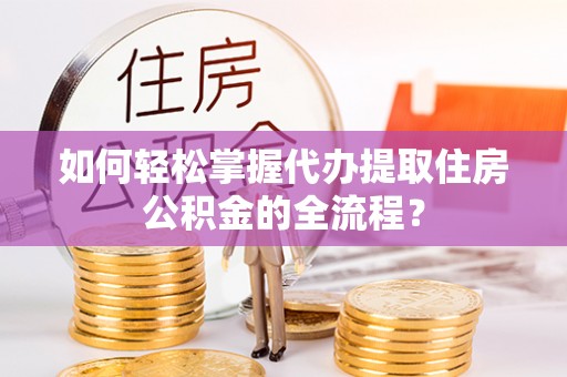 临西如何轻松掌握代办提取住房公积金的全流程？