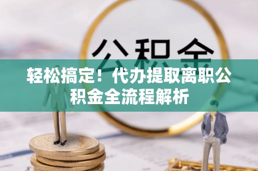 临西轻松搞定！代办提取离职公积金全流程解析