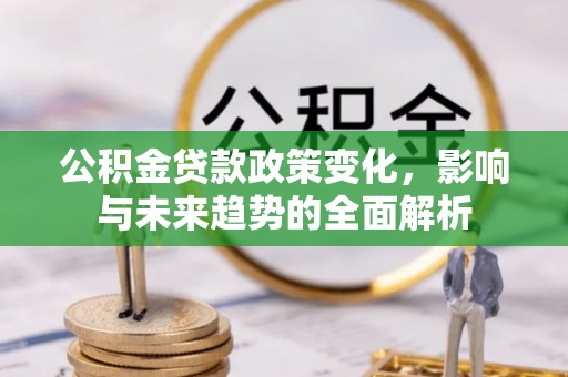 临西公积金贷款政策变化，影响与未来趋势的全面解析