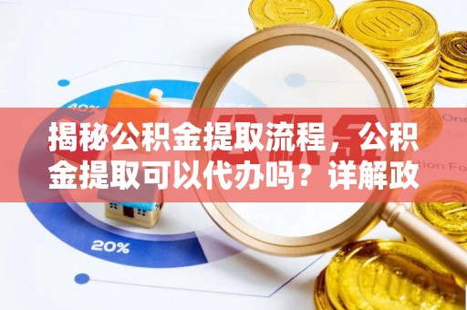 临西揭秘公积金提取流程，公积金提取可以代办吗？详解政策与实操技巧