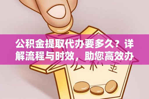 临西公积金提取代办要多久？详解流程与时效，助您高效办理