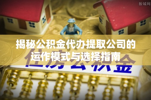 临西揭秘公积金代办提取公司的运作模式与选择指南