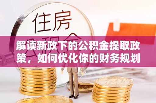 临西解读新政下的公积金提取政策，如何优化你的财务规划