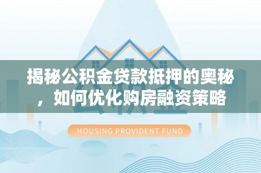 临西揭秘公积金贷款抵押的奥秘，如何优化购房融资策略