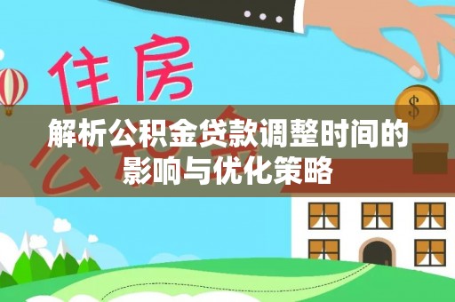 临西解析公积金贷款调整时间的影响与优化策略