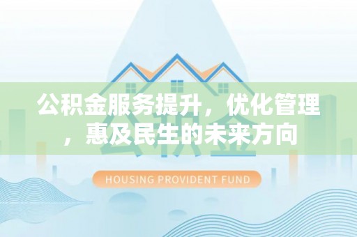 临西公积金服务提升，优化管理，惠及民生的未来方向