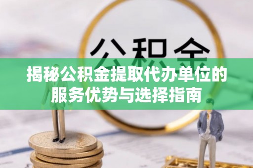 临西揭秘公积金提取代办单位的服务优势与选择指南