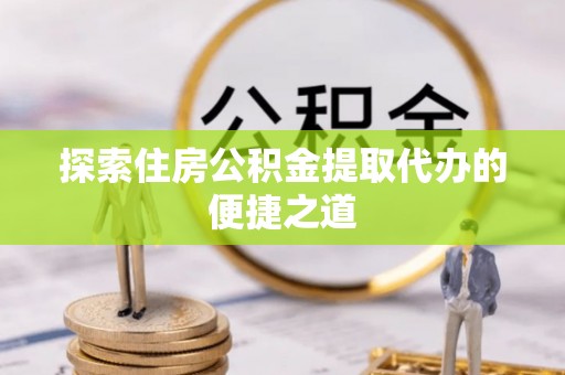 临西探索住房公积金提取代办的便捷之道