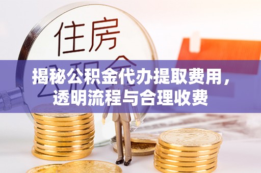 临西揭秘公积金代办提取费用，透明流程与合理收费