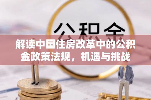 临西解读中国住房改革中的公积金政策法规，机遇与挑战