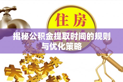 临西揭秘公积金提取时间的规则与优化策略