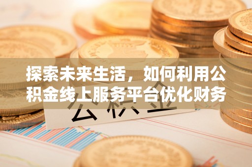 临西探索未来生活，如何利用公积金线上服务平台优化财务管理