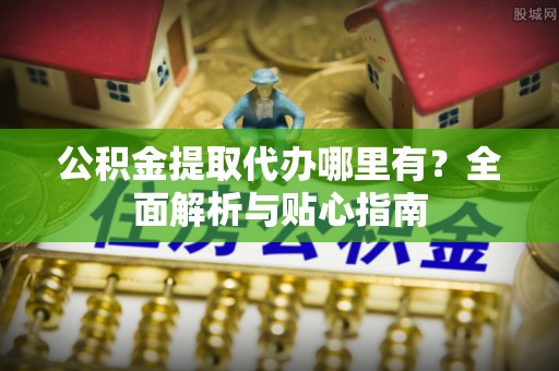 临西公积金提取代办哪里有？全面解析与贴心指南