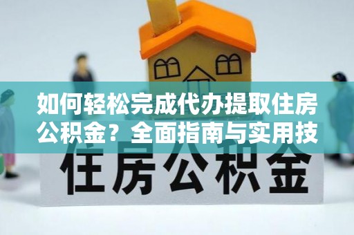 临西如何轻松完成代办提取住房公积金？全面指南与实用技巧