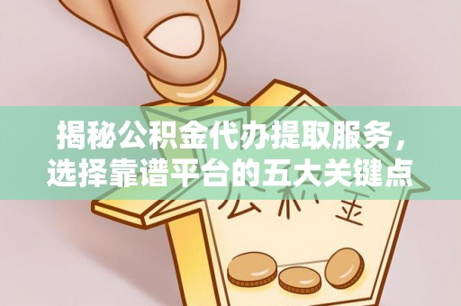 临西揭秘公积金代办提取服务，选择靠谱平台的五大关键点