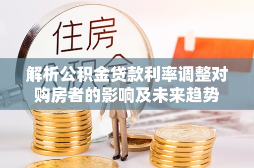 临西解析公积金贷款利率调整对购房者的影响及未来趋势