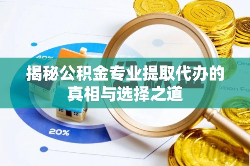 临西揭秘公积金专业提取代办的真相与选择之道