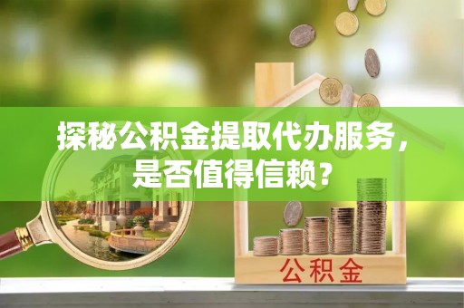 临西探秘公积金提取代办服务，是否值得信赖？