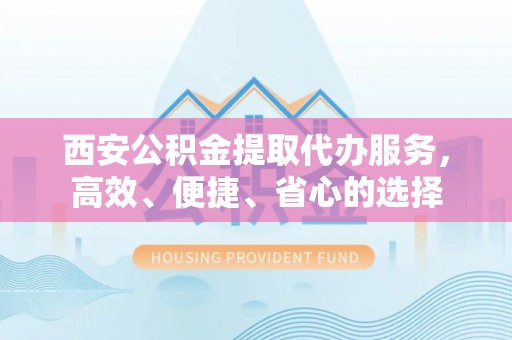 临西西安公积金提取代办服务，高效、便捷、省心的选择