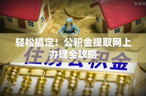 临西轻松搞定！公积金提取网上办理全攻略